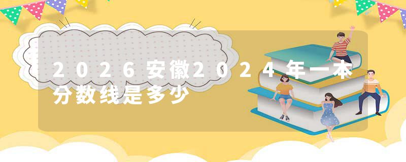 2026安徽2024年一本分数线是多少