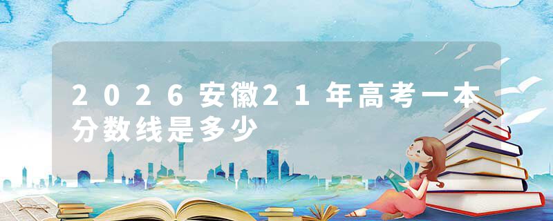 2026安徽21年高考一本分数线是多少