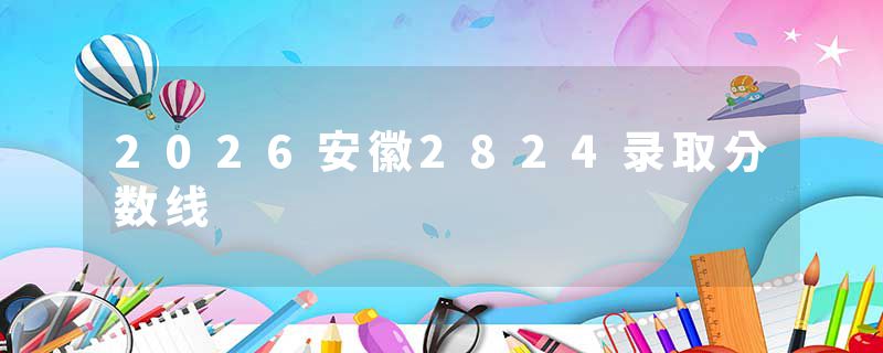 2026安徽2824录取分数线