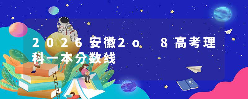 2026安徽2o 8高考理科一本分数线