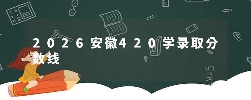 2026安徽420学录取分数线