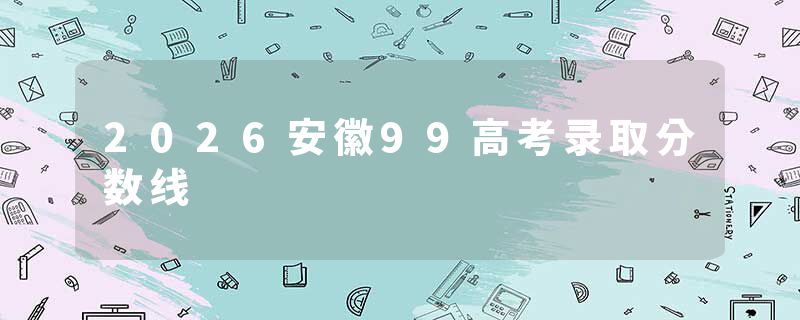 2026安徽99高考录取分数线