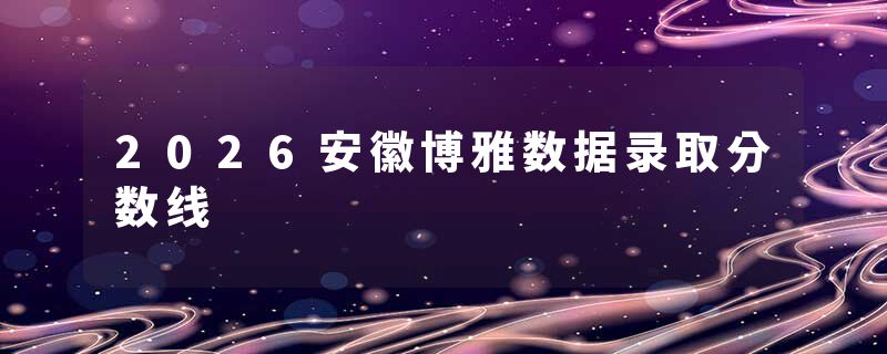 2026安徽博雅数据录取分数线