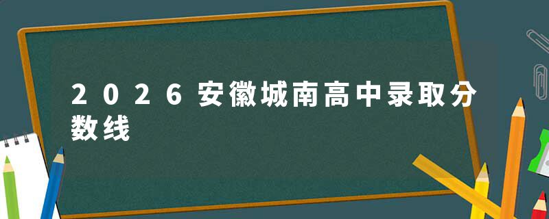 2026安徽城南高中录取分数线