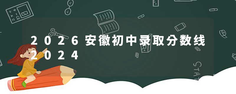 2026安徽初中录取分数线2024