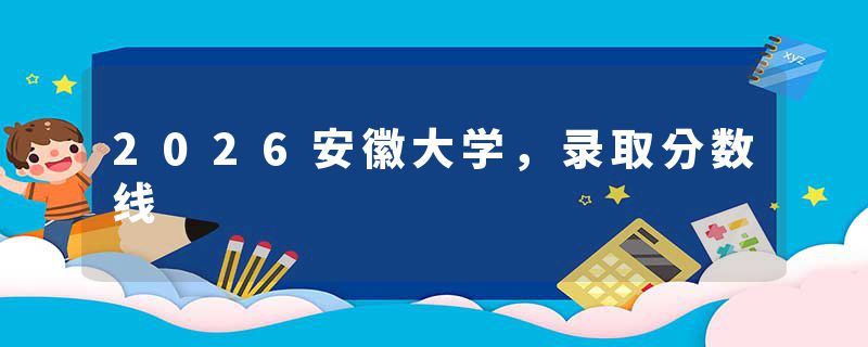 2026安徽大学，录取分数线