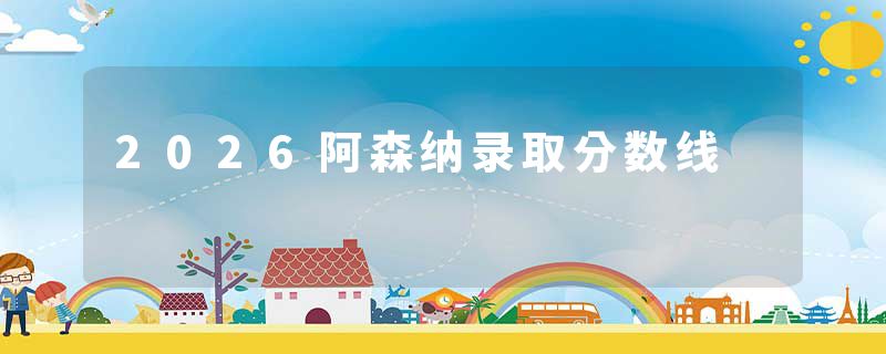 2026阿森纳录取分数线