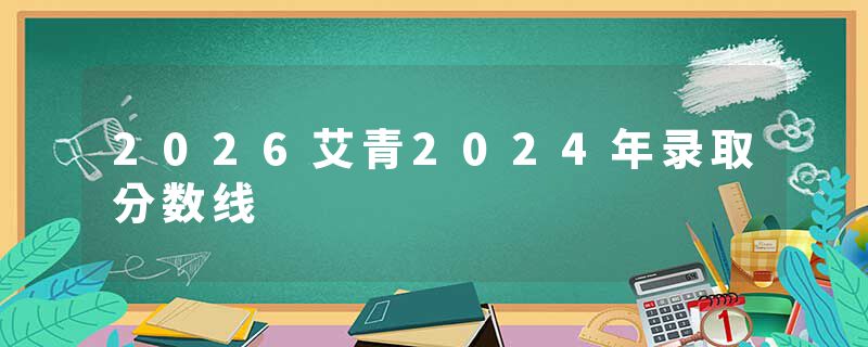 2026艾青2024年录取分数线