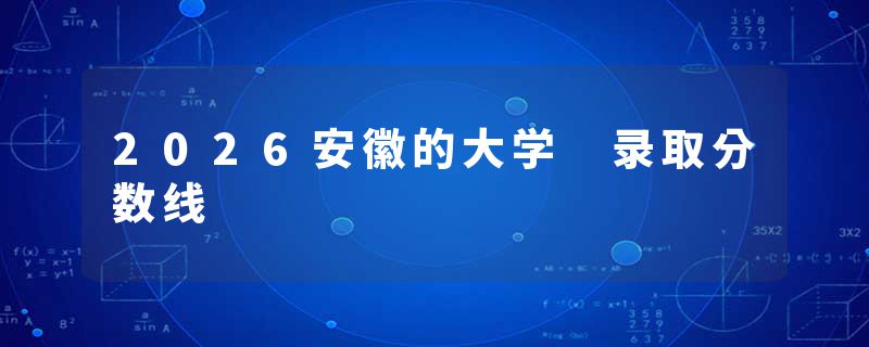 2026安徽的大学 录取分数线