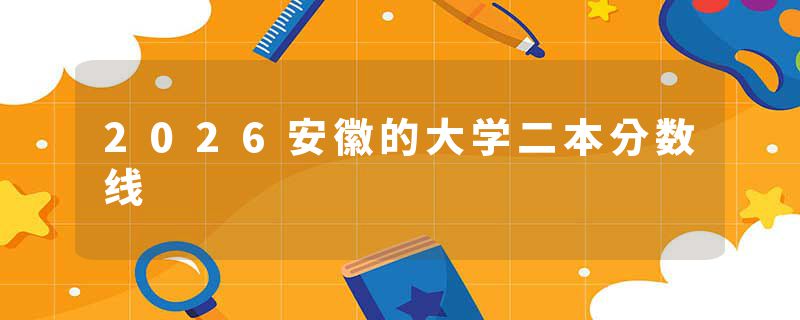 2026安徽的大学二本分数线