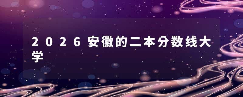 2026安徽的二本分数线大学