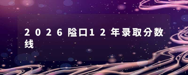 2026隘口12年录取分数线