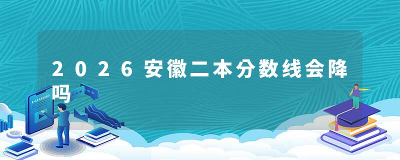 2026安徽二本分数线会降吗