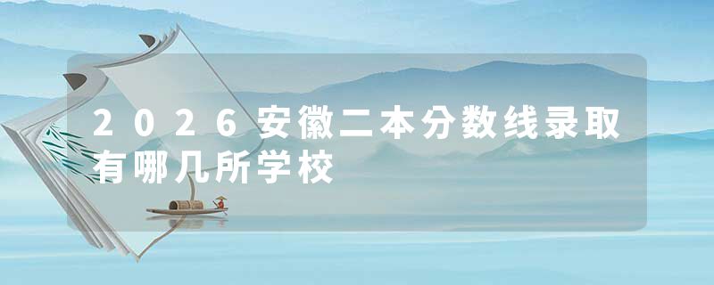 2026安徽二本分数线录取有哪几所学校