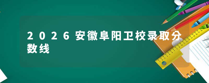 2026安徽阜阳卫校录取分数线