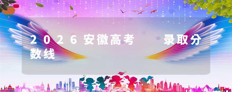 2026安徽高考  录取分数线