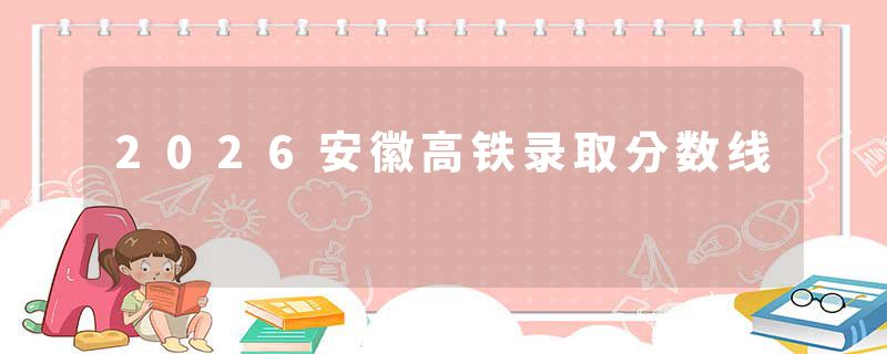 2026安徽高铁录取分数线