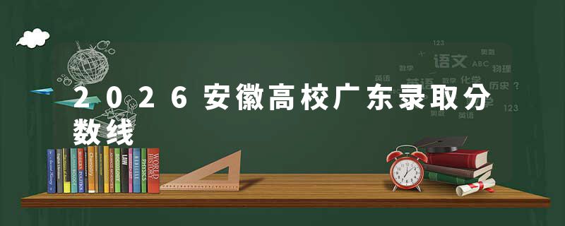 2026安徽高校广东录取分数线
