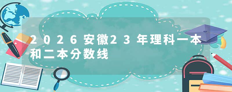 2026安徽23年理科一本和二本分数线