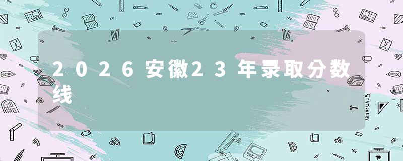 2026安徽23年录取分数线
