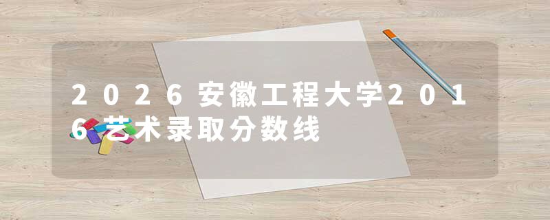 2026安徽工程大学2016艺术录取分数线
