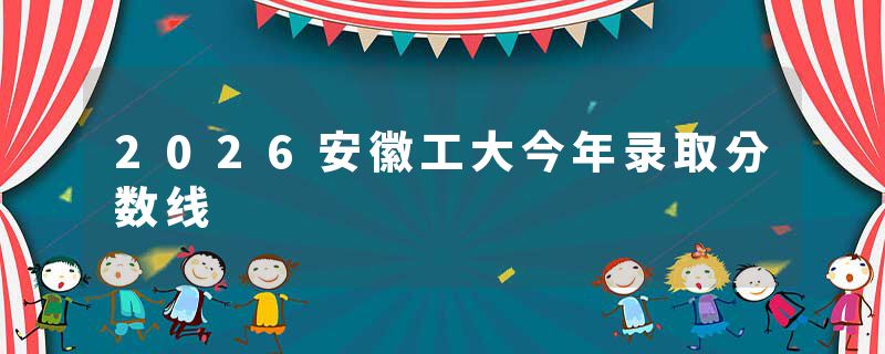 2026安徽工大今年录取分数线