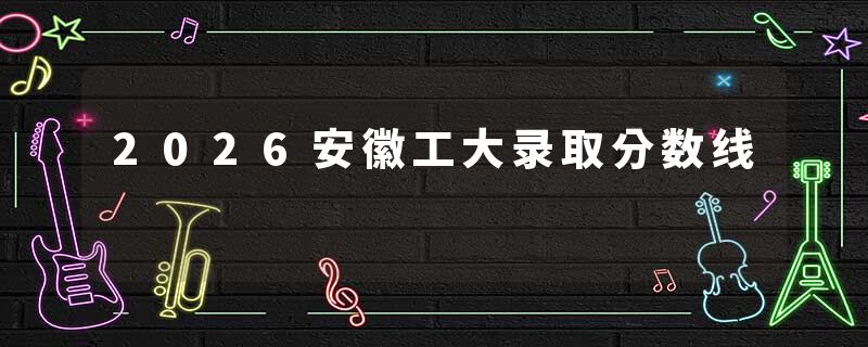 2026安徽工大录取分数线