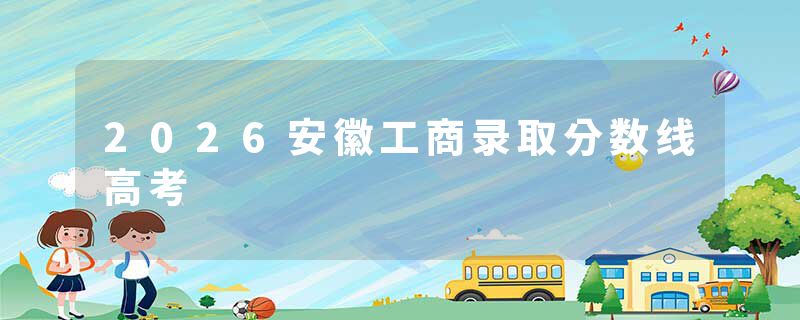 2026安徽工商录取分数线高考