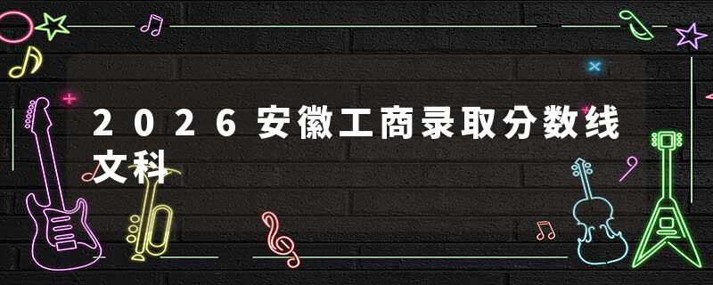 2026安徽工商录取分数线文科