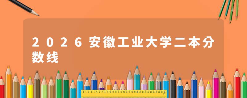 2026安徽工业大学二本分数线