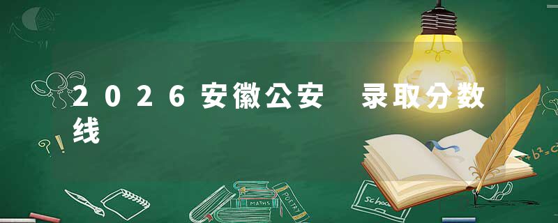2026安徽公安 录取分数线