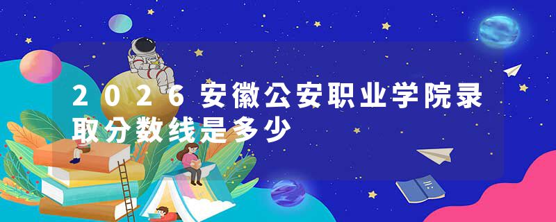 2026安徽公安职业学院录取分数线是多少