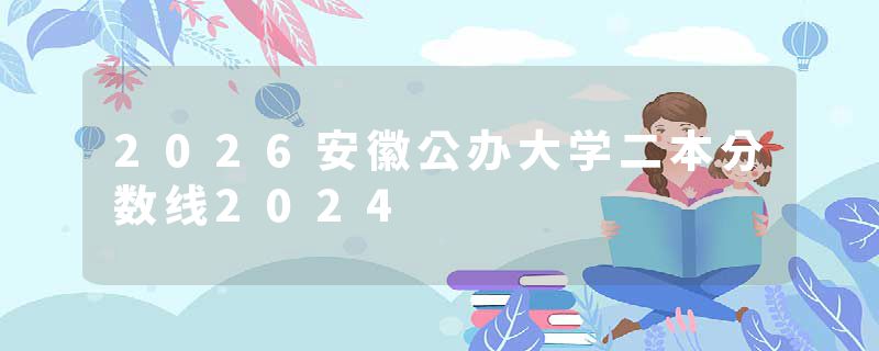2026安徽公办大学二本分数线2024