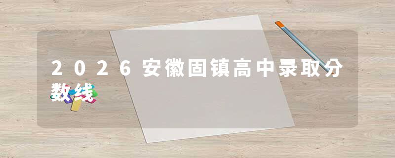 2026安徽固镇高中录取分数线