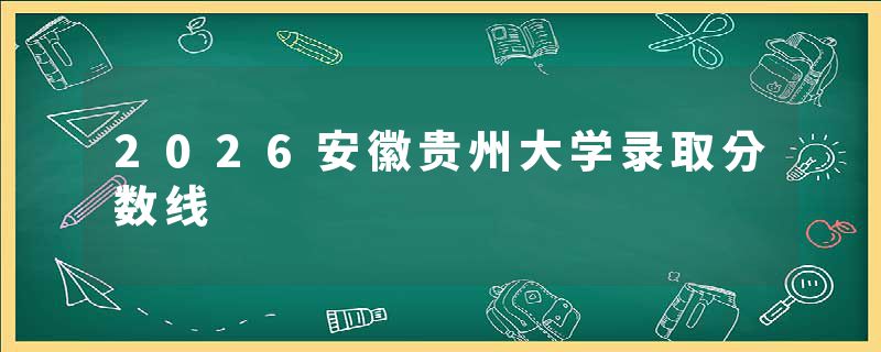 2026安徽贵州大学录取分数线