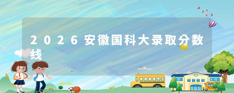 2026安徽国科大录取分数线