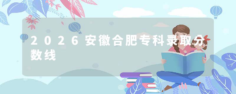 2026安徽合肥专科录取分数线