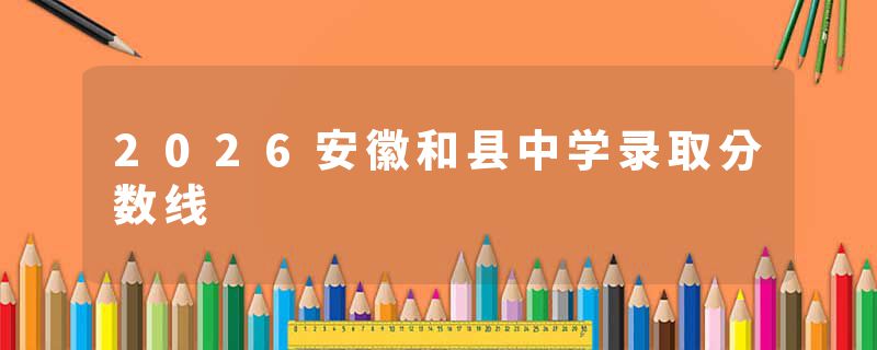 2026安徽和县中学录取分数线
