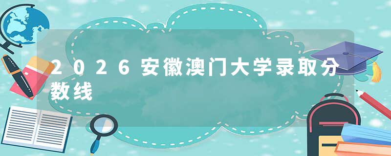 2026安徽澳门大学录取分数线