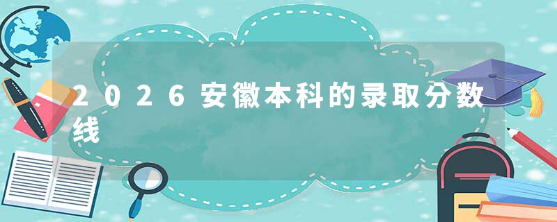 2026安徽本科的录取分数线