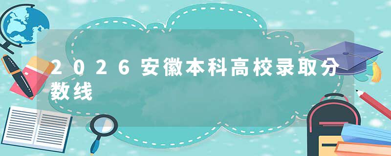 2026安徽本科高校录取分数线