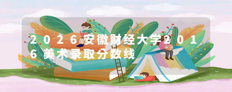 2026安徽财经大学2016美术录取分数线