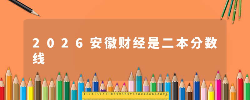 2026安徽财经是二本分数线