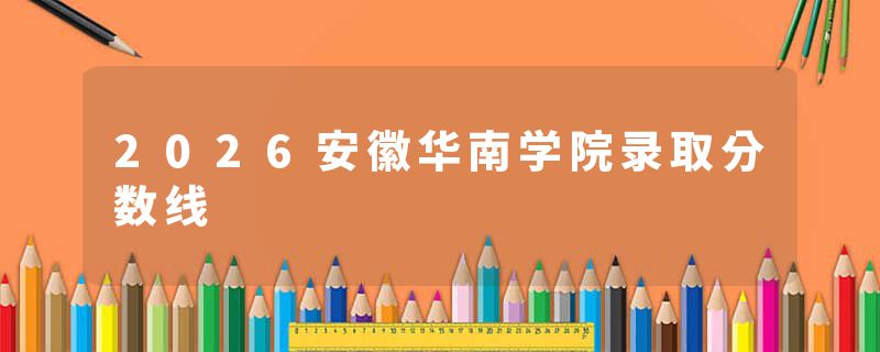 2026安徽华南学院录取分数线
