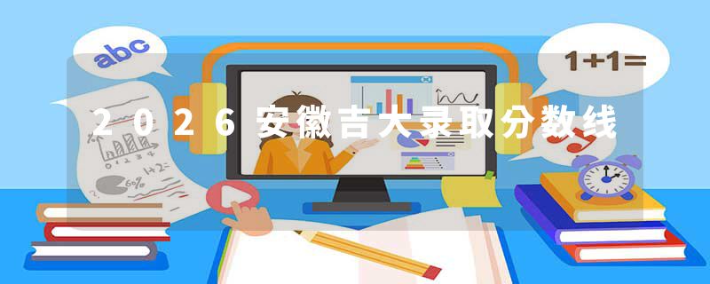 2026安徽吉大录取分数线