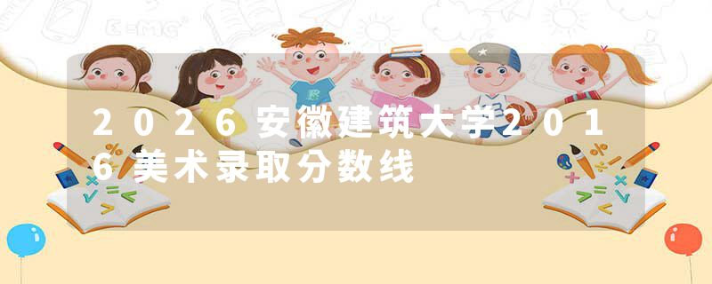 2026安徽建筑大学2016美术录取分数线