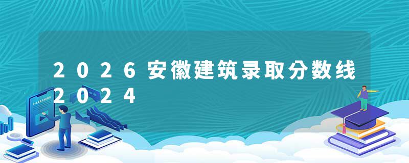 2026安徽建筑录取分数线2024