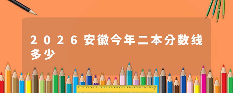 2026安徽今年二本分数线多少
