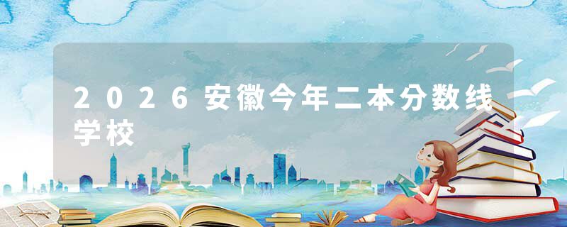 2026安徽今年二本分数线学校