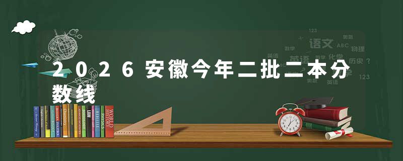 2026安徽今年二批二本分数线
